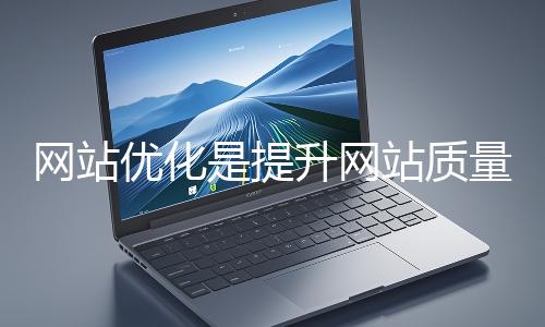 網(wǎng)站優(yōu)化是提升網(wǎng)站質(zhì)量與用戶(hù)體驗(yàn)、增強(qiáng)搜索引擎友好性的系統(tǒng)工程